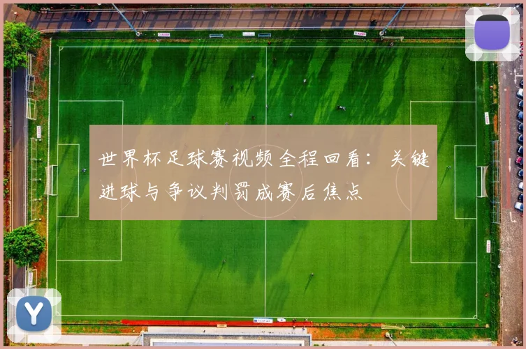 世界杯足球赛视频全程回看:关键进球与争议判罚成赛后焦点