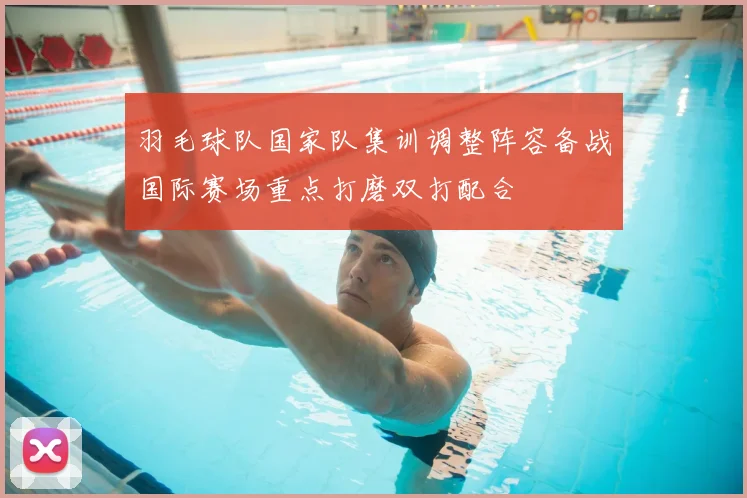 羽毛球队国家队集训调整阵容备战国际赛场重点打磨双打配合