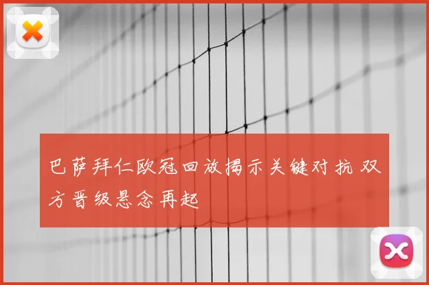 巴萨拜仁欧冠回放揭示关键对抗 双方晋级悬念再起