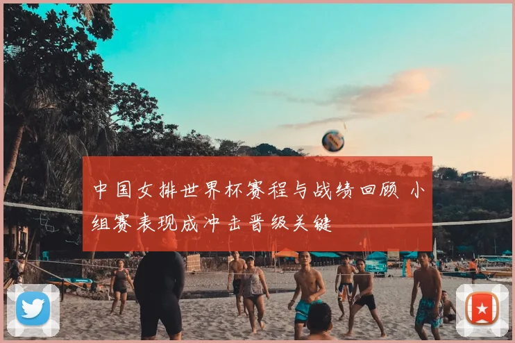 中国女排世界杯赛程与战绩回顾 小组赛表现成冲击晋级关键