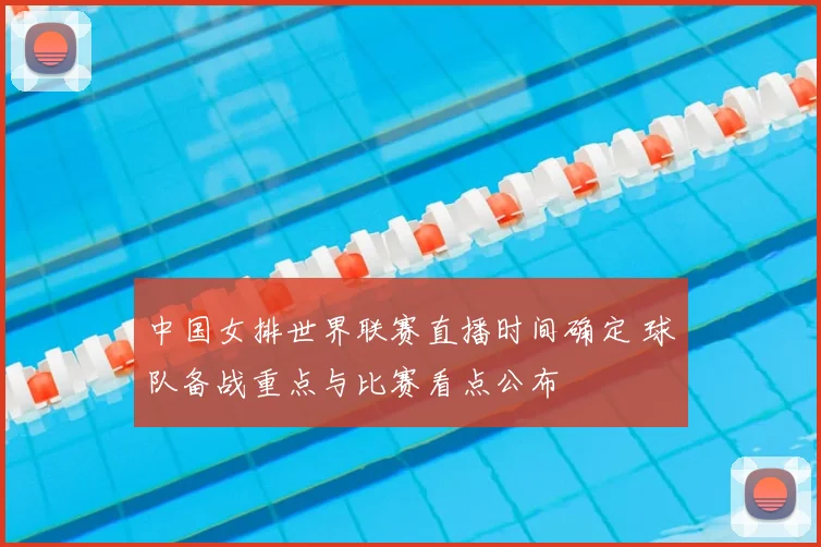 中国女排世界联赛直播时间确定 球队备战重点与比赛看点公布