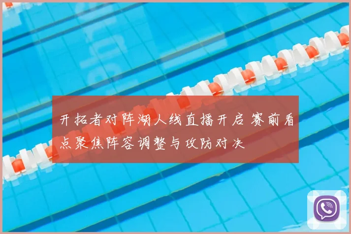 开拓者对阵湖人线直播开启 赛前看点聚焦阵容调整与攻防对决