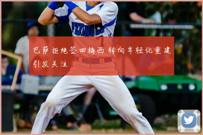 巴萨拒绝签回梅西 转向年轻化重建引发关注