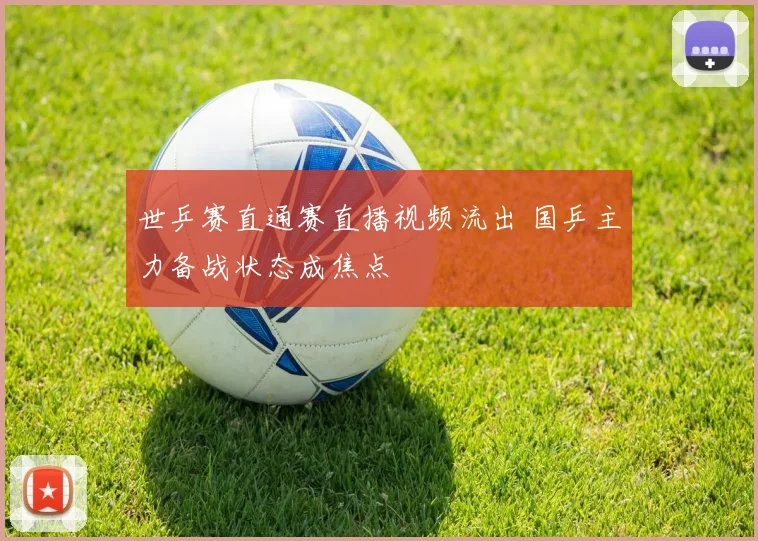 世乒赛直通赛直播视频流出 国乒主力备战状态成焦点