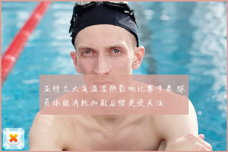 亚特兰大高温湿热影响比赛节奏 球员体能消耗加剧后续更受关注