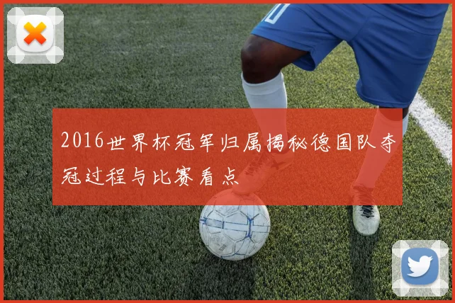 2016世界杯冠军归属揭秘德国队夺冠过程与比赛看点