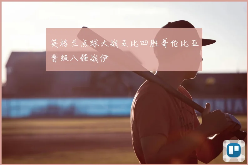 英格兰点球大战五比四胜哥伦比亚晋级八强战伊