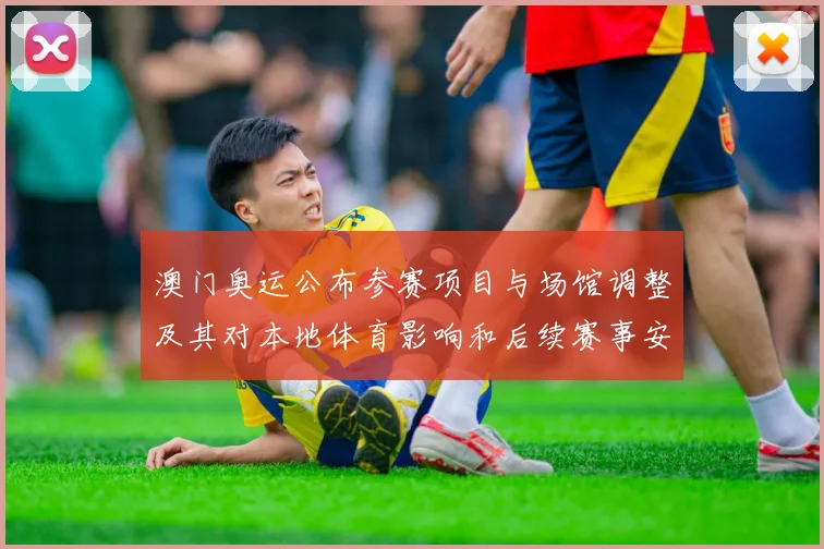 澳门奥运公布参赛项目与场馆调整及其对本地体育影响和后续赛事安排