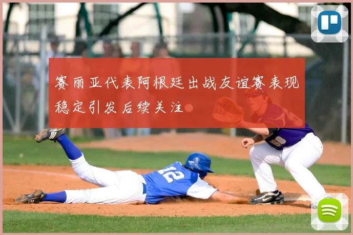 赛丽亚代表阿根廷出战友谊赛表现稳定引发后续关注