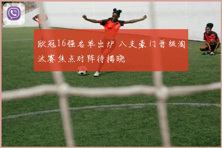 欧冠16强名单出炉 八支豪门晋级淘汰赛焦点对阵待揭晓