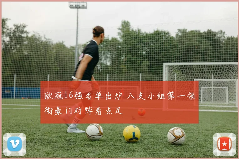 欧冠16强名单出炉 八支小组第一领衔豪门对阵看点足