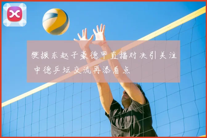 樊振东赵子豪德甲直播对决引关注 中德乒坛交流再添看点