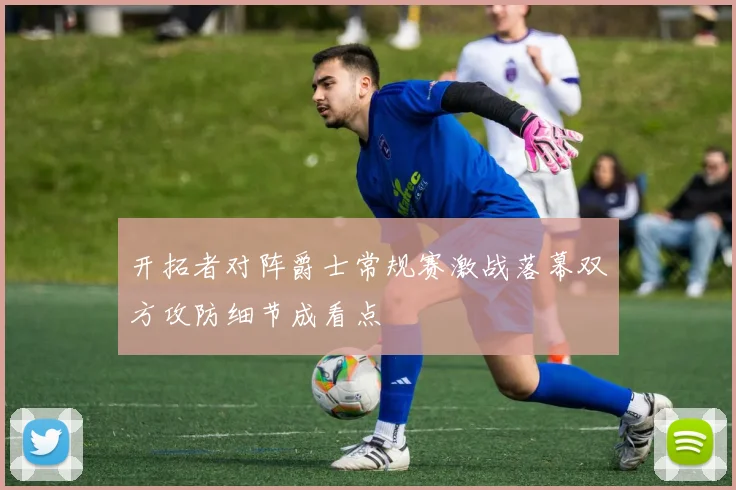 开拓者对阵爵士常规赛激战落幕双方攻防细节成看点