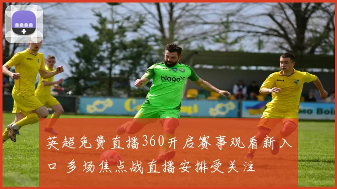 英超免费直播360开启赛事观看新入口 多场焦点战直播安排受关注