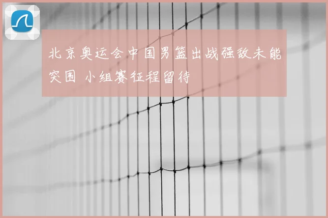 北京奥运会中国男篮出战强敌未能突围 小组赛征程留待