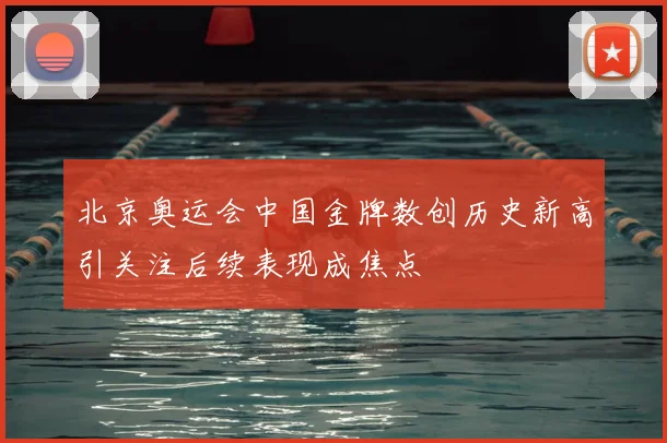 北京奥运会中国金牌数创历史新高引关注后续表现成焦点