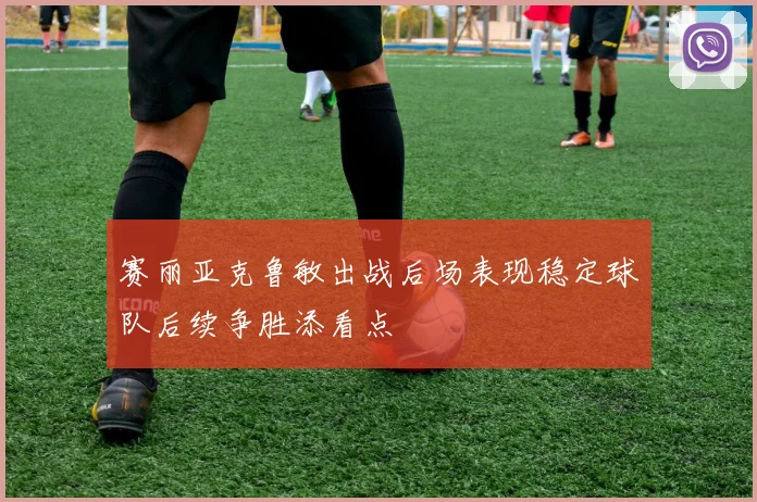 赛丽亚克鲁敏出战后场表现稳定球队后续争胜添看点