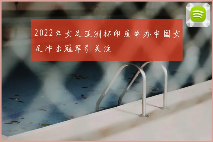 2022年女足亚洲杯印度举办中国女足冲击冠军引关注