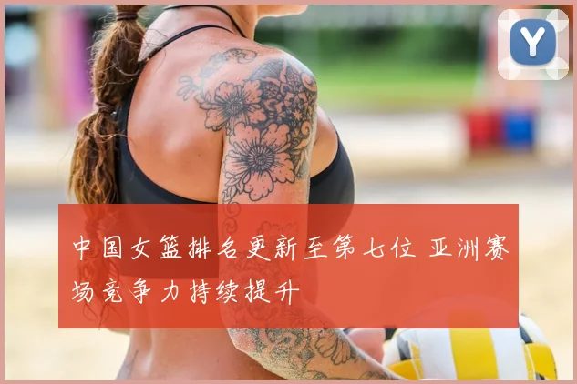 中国女篮排名更新至第七位 亚洲赛场竞争力持续提升