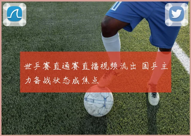 世乒赛直通赛直播视频流出 国乒主力备战状态成焦点