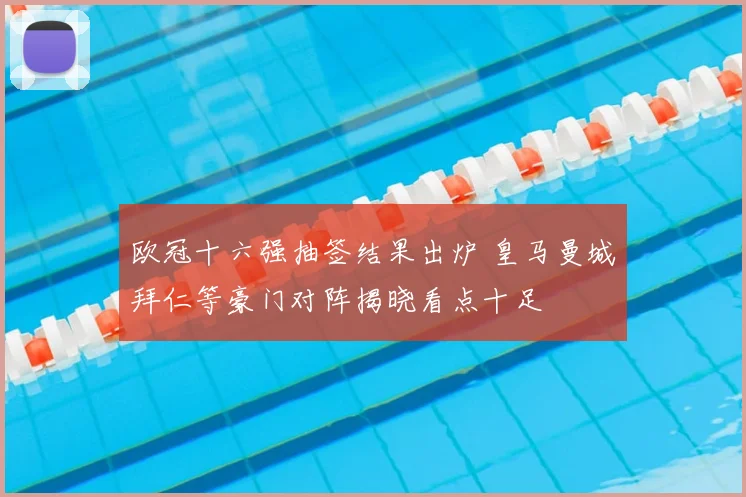 欧冠十六强抽签结果出炉 皇马曼城拜仁等豪门对阵揭晓看点十足