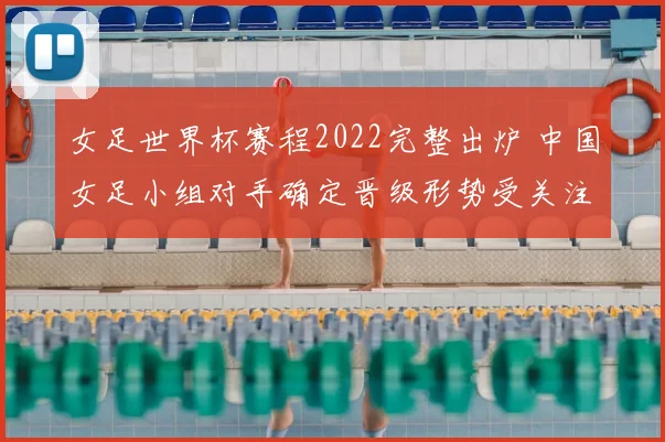 女足世界杯赛程2022完整出炉 中国女足小组对手确定晋级形势受关注