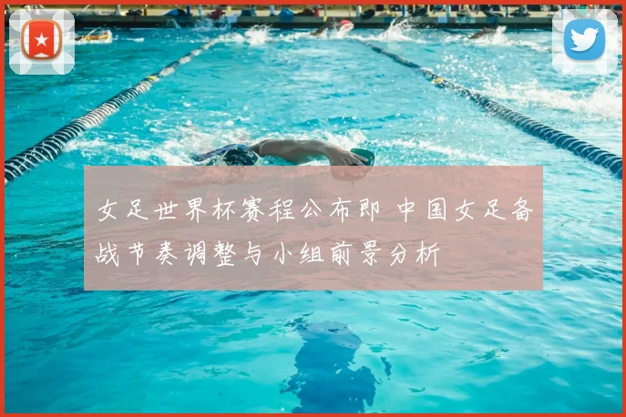 女足世界杯赛程公布即 中国女足备战节奏调整与小组前景分析