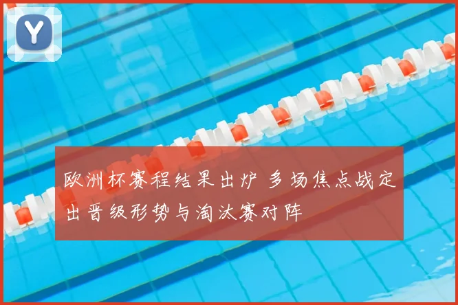 欧洲杯赛程结果出炉 多场焦点战定出晋级形势与淘汰赛对阵