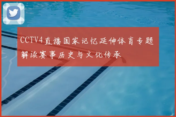 CCTV4直播国家记忆延伸体育专题 解读赛事历史与文化传承
