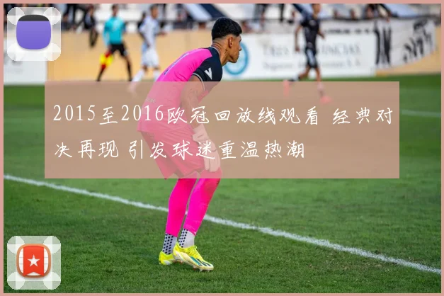 2015至2016欧冠回放线观看 经典对决再现 引发球迷重温热潮