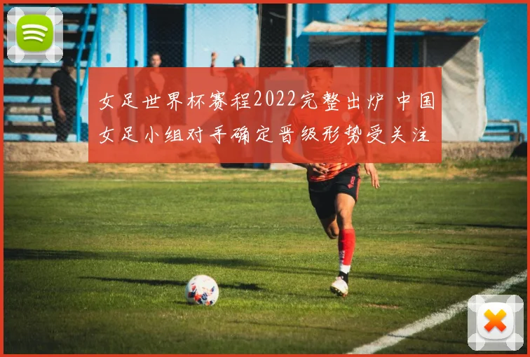 女足世界杯赛程2022完整出炉 中国女足小组对手确定晋级形势受关注