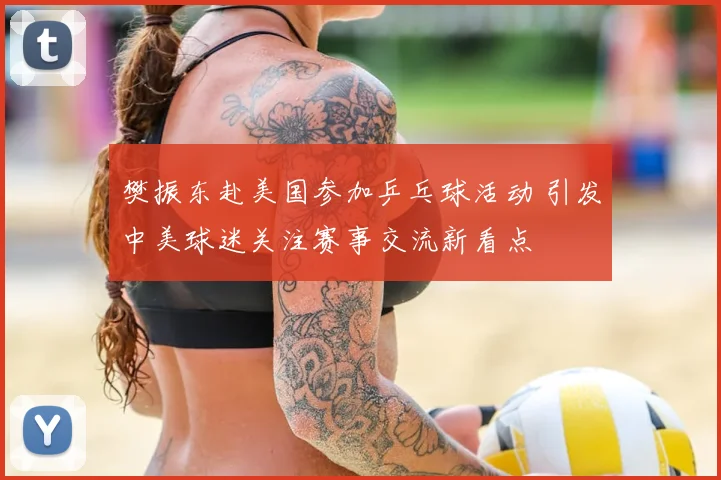 樊振东赴美国参加乒乓球活动 引发中美球迷关注赛事交流新看点