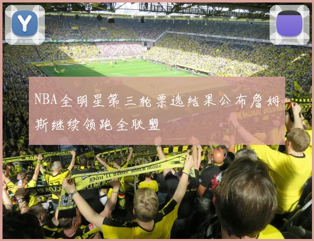 NBA全明星第三轮票选结果公布詹姆斯继续领跑全联盟