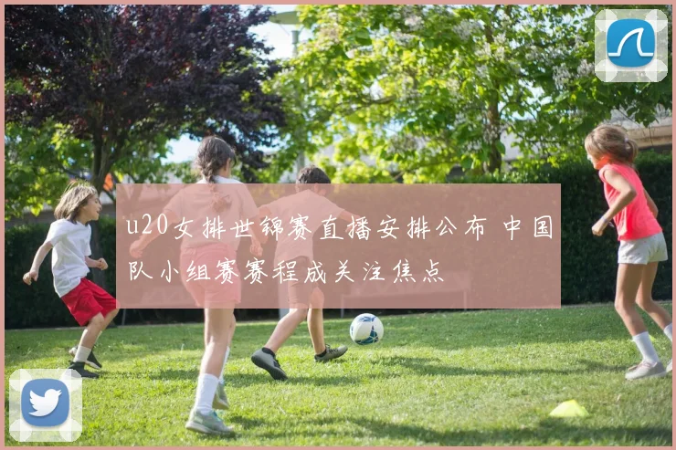 u20女排世锦赛直播安排公布 中国队小组赛赛程成关注焦点