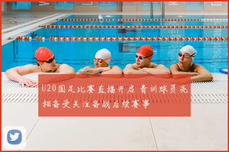 U20国足比赛直播开启 青训球员亮相备受关注备战后续赛事