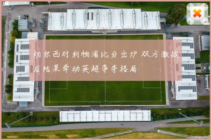 切尔西对利物浦比分出炉 双方激战后结果牵动英超争夺格局