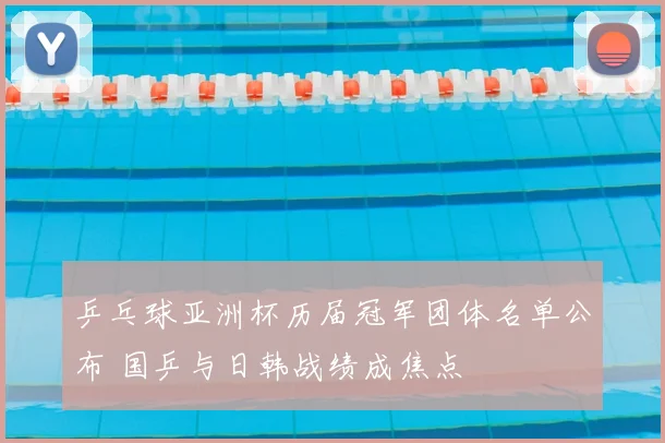 乒乓球亚洲杯历届冠军团体名单公布 国乒与日韩战绩成焦点