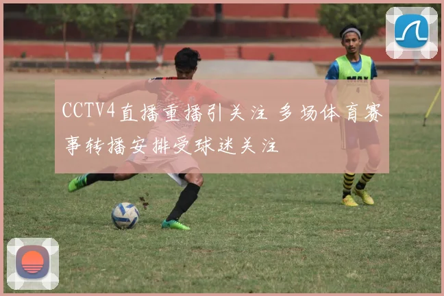 CCTV4直播重播引关注 多场体育赛事转播安排受球迷关注