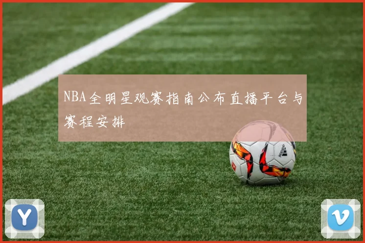 NBA全明星观赛指南公布直播平台与赛程安排