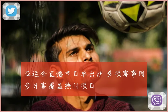 亚运会直播节目单出炉 多项赛事同步开赛覆盖热门项目