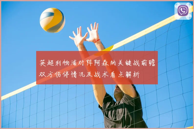 英超利物浦对阵阿森纳关键战前瞻双方伤停情况及战术看点解析