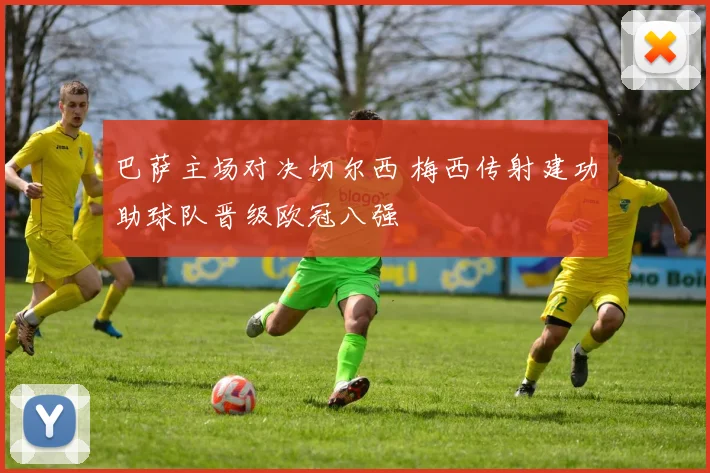 巴萨主场对决切尔西 梅西传射建功助球队晋级欧冠八强