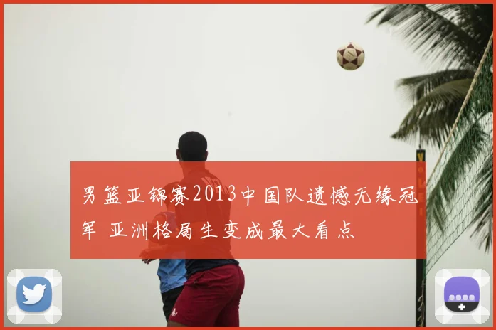 男篮亚锦赛2013中国队遗憾无缘冠军 亚洲格局生变成最大看点