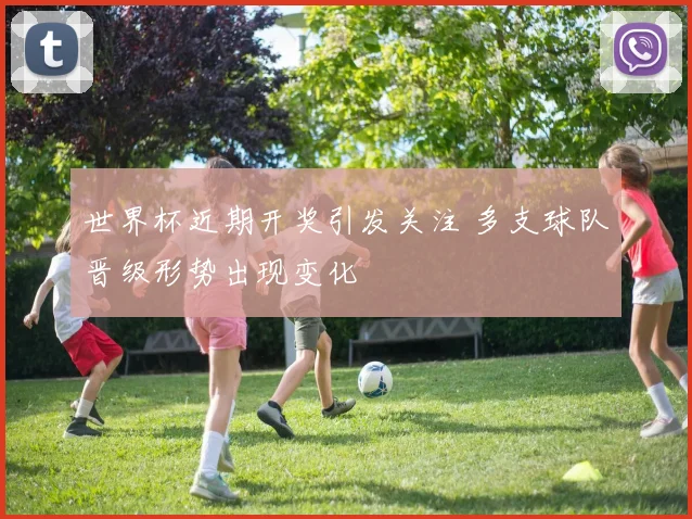 世界杯近期开奖引发关注 多支球队晋级形势出现变化