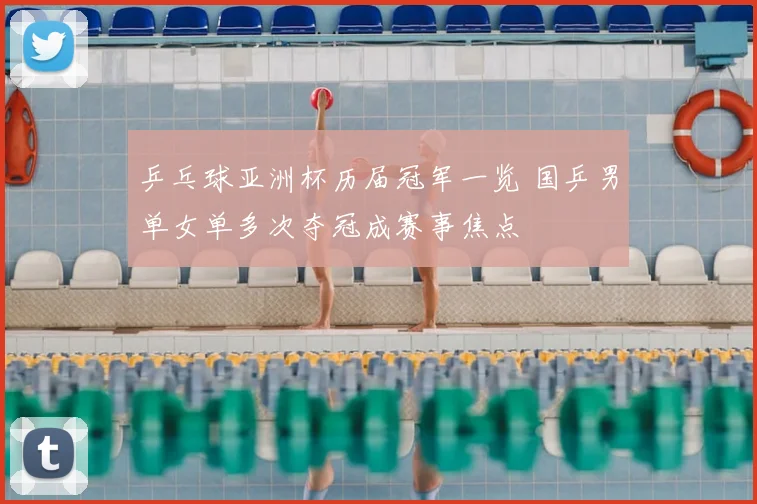 乒乓球亚洲杯历届冠军一览 国乒男单女单多次夺冠成赛事焦点