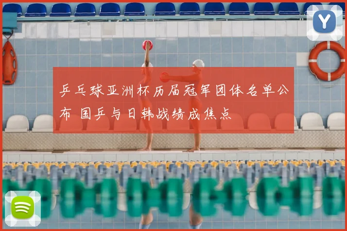 乒乓球亚洲杯历届冠军团体名单公布 国乒与日韩战绩成焦点