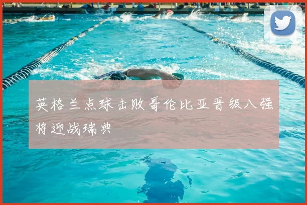英格兰点球击败哥伦比亚晋级八强将迎战瑞典