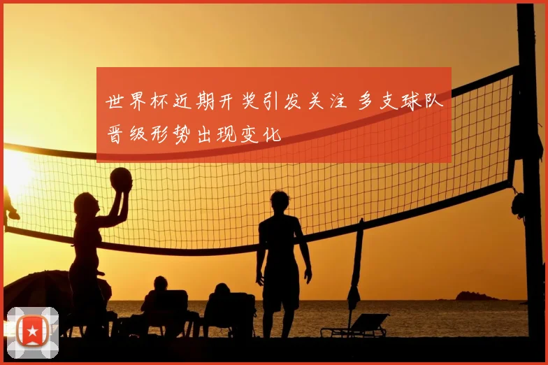 世界杯近期开奖引发关注 多支球队晋级形势出现变化