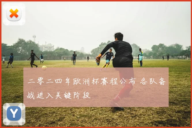 二零二四年欧洲杯赛程公布 各队备战进入关键阶段