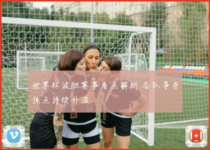 世界杯波胆赛事看点解析 各队争夺焦点持续升温